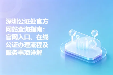 深圳公证处官方网站查询指南:官网入口、在线公证办理流程及服务事项详解