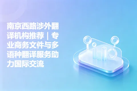 南京西路涉外翻译机构推荐｜专业商务文件与多语种翻译服务助力国际交流