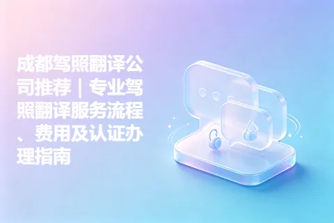 成都驾照翻译公司推荐｜专业驾照翻译服务流程、费用及认证办理指南