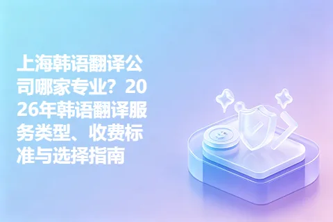 上海韩语翻译公司哪家专业？2026年韩语翻译服务类型、收费标准与选择指南