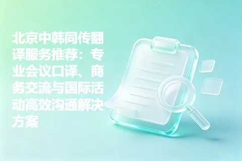 北京中韩同传翻译服务推荐：专业会议口译、商务交流与国际活动高效沟通解决方案