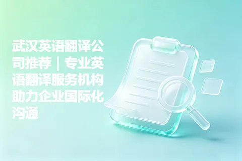 武汉英语翻译公司推荐｜专业英语翻译服务机构助力企业国际化沟通