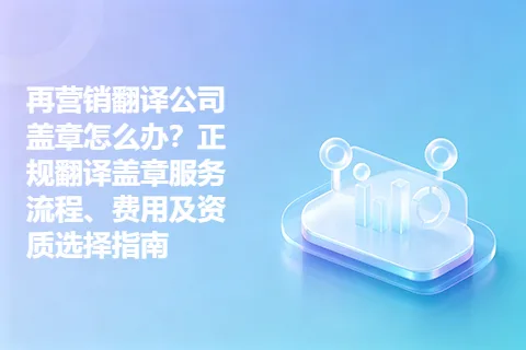 再营销翻译公司盖章怎么办？正规翻译盖章服务流程、费用及资质选择指南