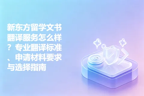 新东方留学文书翻译服务怎么样？专业翻译标准、申请材料要求与选择指南