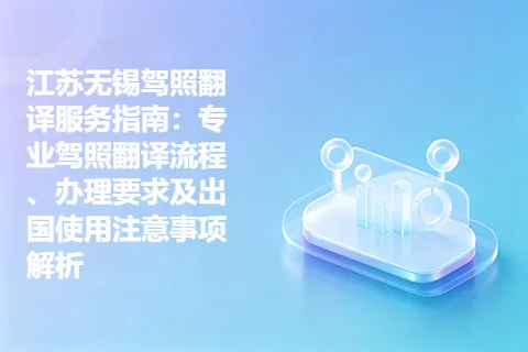 江苏无锡驾照翻译服务指南：专业驾照翻译流程、办理要求及出国使用注意事项解析