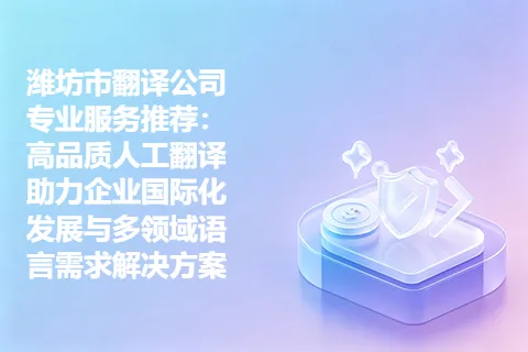 潍坊市翻译公司专业服务推荐：高品质人工翻译助力企业国际化发展与多领域语言需求解决方案