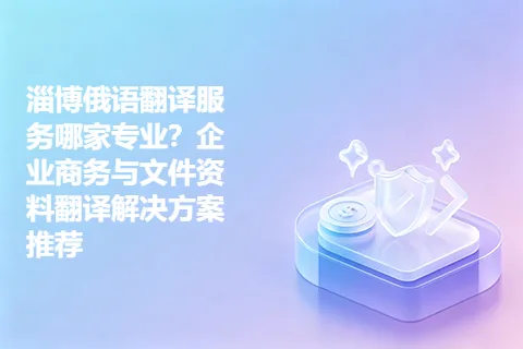 淄博俄语翻译服务哪家专业？企业商务与文件资料翻译解决方案推荐