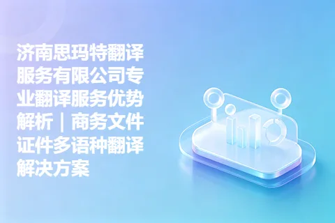 济南思玛特翻译服务有限公司专业翻译服务优势解析｜商务文件证件多语种翻译解决方案