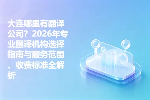 大连哪里有翻译公司？2026年专业翻译机构选择指南与服务范围、收费标准全解析