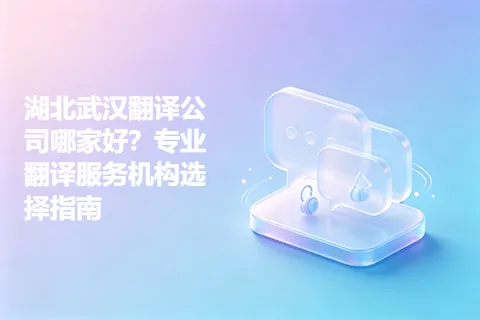 湖北武汉翻译公司哪家好？专业翻译服务机构选择指南