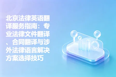 北京法律英语翻译服务指南：专业法律文件翻译、合同翻译与涉外法律语言解决方案选择技巧