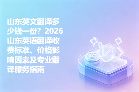 山东英文翻译多少钱一份？2026山东英语翻译收费标准、价格影响因素及专业翻译服务指南