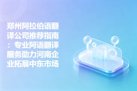 郑州阿拉伯语翻译公司推荐指南：专业阿语翻译服务助力河南企业拓展中东市场