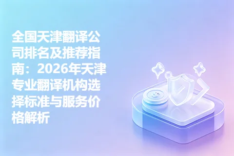 全国天津翻译公司排名及推荐指南：2026年天津专业翻译机构选择标准与服务价格解析