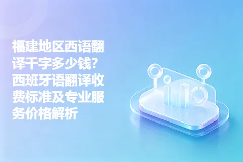 福建地区西语翻译千字多少钱？西班牙语翻译收费标准及专业服务价格解析