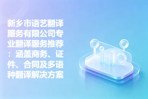 新乡市语艺翻译服务有限公司专业翻译服务推荐：涵盖商务、证件、合同及多语种翻译解决方案