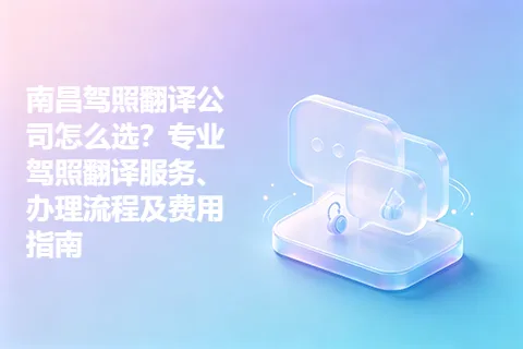 南昌驾照翻译公司怎么选？专业驾照翻译服务、办理流程及费用指南