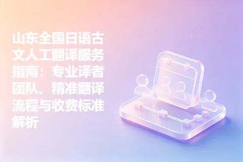 山东全国日语古文人工翻译服务指南：专业译者团队、精准翻译流程与收费标准解析