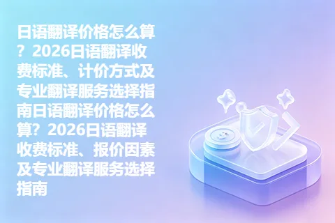 日语翻译价格怎么算？2026日语翻译收费标准、计价方式及专业翻译服务选择指南日语翻译价格怎么算？2026日语翻译收费标准、报价因素及专业翻译服务选择指南