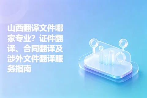 山西翻译文件哪家专业？证件翻译、合同翻译及涉外文件翻译服务指南