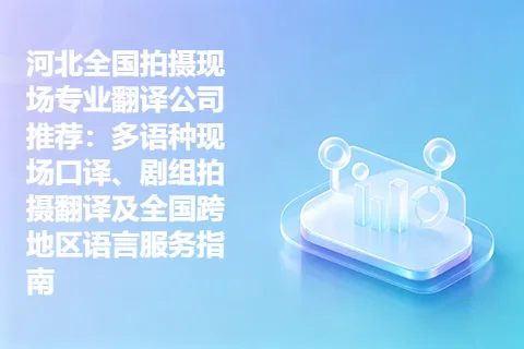 河北全国拍摄现场专业翻译公司推荐：多语种现场口译、剧组拍摄翻译及全国跨地区语言服务指南