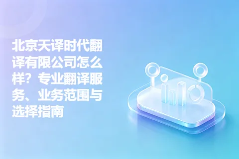北京天译时代翻译有限公司怎么样？专业翻译服务、业务范围与选择指南
