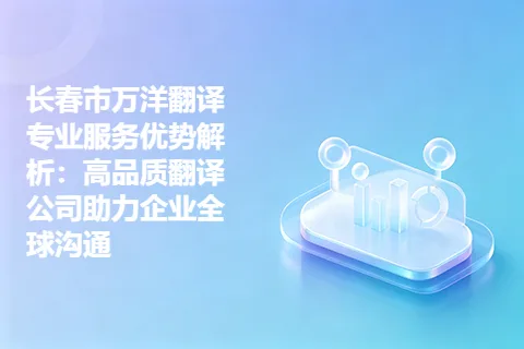 长春市万洋翻译专业服务优势解析：高品质翻译公司助力企业全球沟通