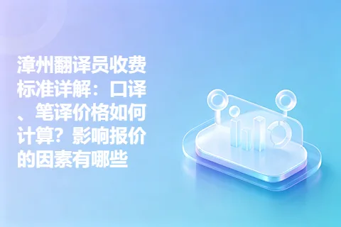 漳州翻译员收费标准详解：口译、笔译价格如何计算？影响报价的因素有哪些