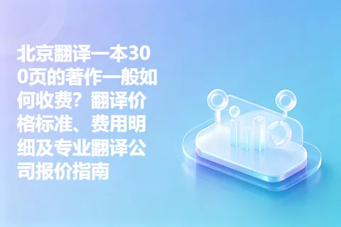 北京翻译一本300页的著作一般如何收费？翻译价格标准、费用明细及专业翻译公司报价指南