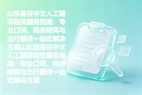 山东曼谷中文人工翻译租赁服务指南：专业口译、商务陪同与出行翻译一站式解决方案山东到曼谷中文人工翻译租赁服务指南：专业口译、商务陪同与出行翻译一站式解决方案