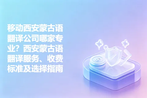 移动西安蒙古语翻译公司哪家专业？西安蒙古语翻译服务、收费标准及选择指南