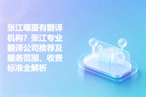张江哪里有翻译机构？张江专业翻译公司推荐及服务范围、收费标准全解析