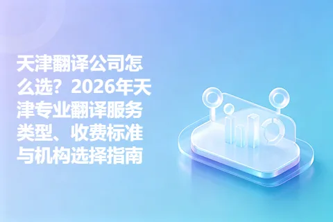 天津翻译公司怎么选？2026年天津专业翻译服务类型、收费标准与机构选择指南