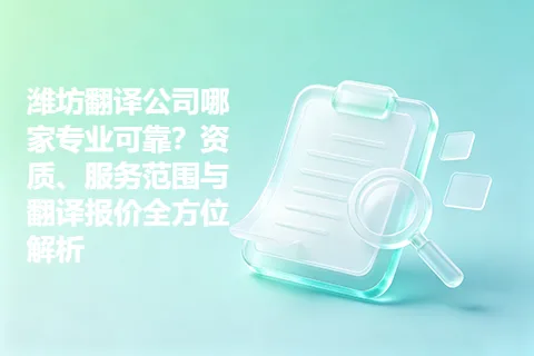 潍坊翻译公司哪家专业可靠？资质、服务范围与翻译报价全方位解析