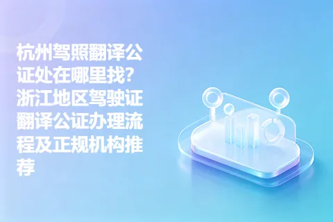 杭州驾照翻译公证处在哪里找？浙江地区驾驶证翻译公证办理流程及正规机构推荐