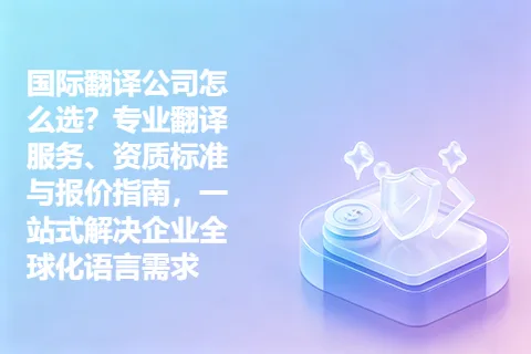 国际翻译公司怎么选？专业翻译服务、资质标准与报价指南，一站式解决企业全球化语言需求