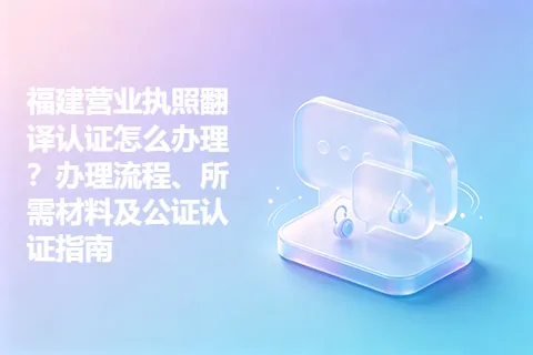 福建营业执照翻译认证怎么办理？办理流程、所需材料及公证认证指南