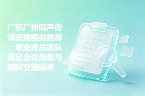 广东广州同声传译派遣服务推荐：专业译员团队满足会议商务与国际交流需求