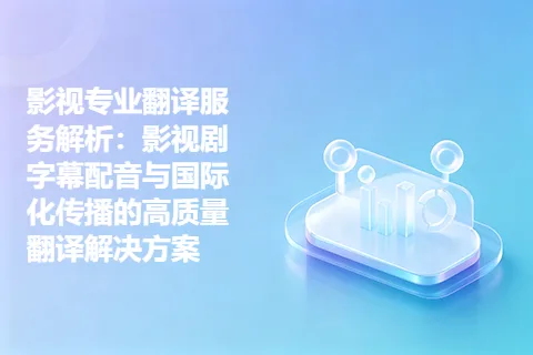 影视专业翻译服务解析：影视剧字幕配音与国际化传播的高质量翻译解决方案