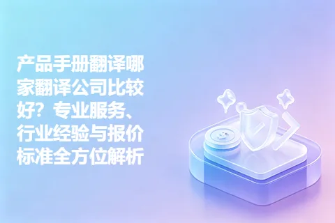产品手册翻译哪家翻译公司比较好？专业服务、行业经验与报价标准全方位解析