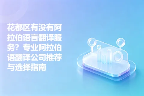 花都区有没有阿拉伯语言翻译服务？专业阿拉伯语翻译公司推荐与选择指南