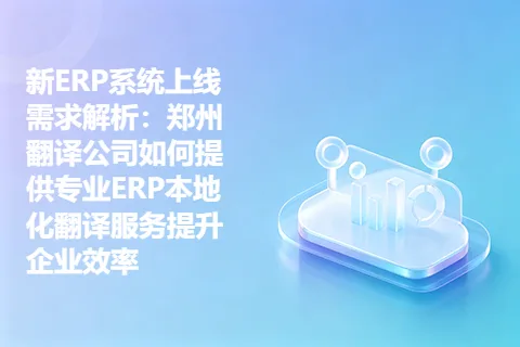 新ERP系统上线需求解析：郑州翻译公司如何提供专业ERP本地化翻译服务提升企业效率