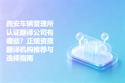 西安车辆管理所认证翻译公司有哪些？正规资质翻译机构推荐与选择指南
