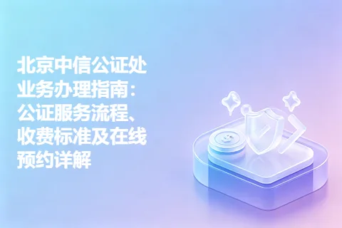 北京中信公证处业务办理指南：公证服务流程、收费标准及在线预约详解