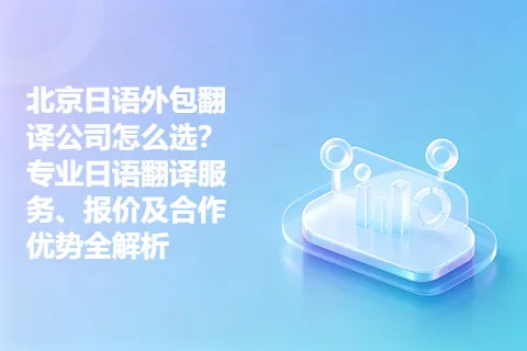 北京日语外包翻译公司怎么选？专业日语翻译服务、报价及合作优势全解析