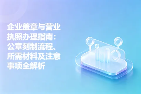 企业盖章与营业执照办理指南：公章刻制流程、所需材料及注意事项全解析