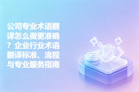 公司专业术语翻译怎么做更准确？企业行业术语翻译标准、流程与专业服务指南