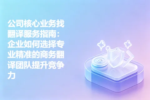 公司核心业务找翻译服务指南：企业如何选择专业精准的商务翻译团队提升竞争力