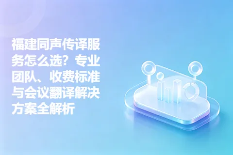 福建同声传译服务怎么选？专业团队、收费标准与会议翻译解决方案全解析
