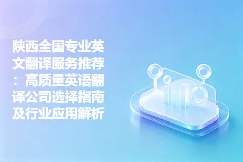 陕西全国专业英文翻译服务推荐：高质量英语翻译公司选择指南及行业应用解析